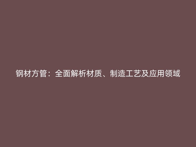 钢材方管：全面解析材质、制造工艺及应用领域