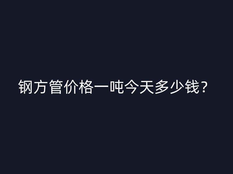 钢方管价格一吨今天多少钱？