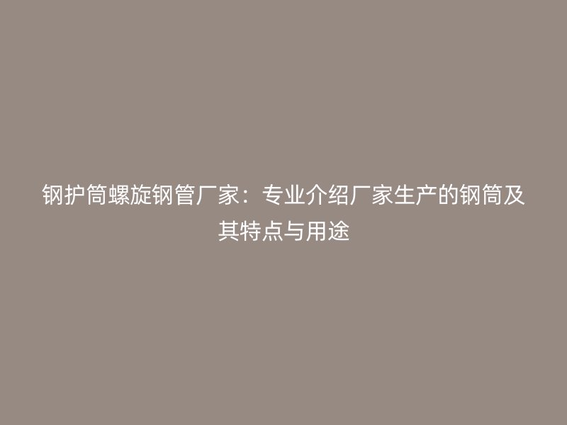 钢护筒螺旋钢管厂家：专业介绍厂家生产的钢筒及其特点与用途