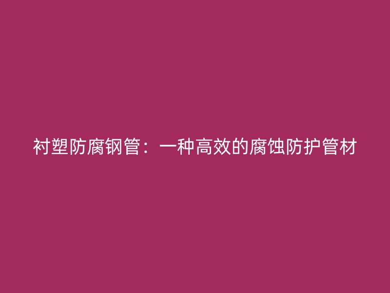 衬塑防腐钢管：一种高效的腐蚀防护管材