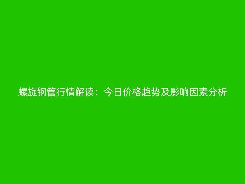 螺旋钢管行情解读：今日价格趋势及影响因素分析