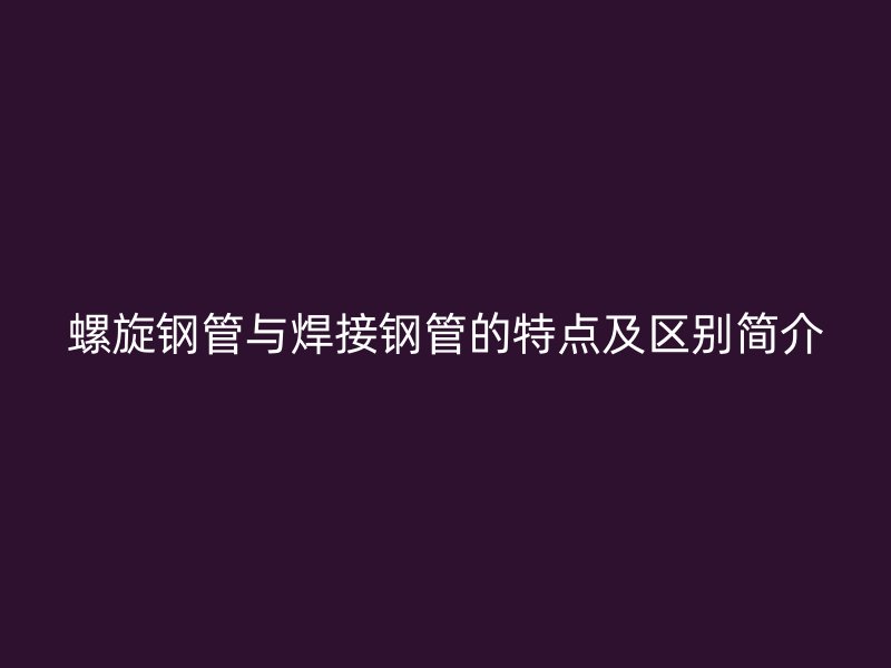螺旋钢管与焊接钢管的特点及区别简介