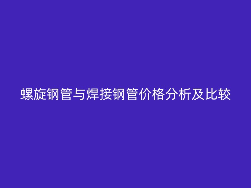 螺旋钢管与焊接钢管价格分析及比较