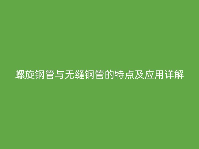 螺旋钢管与无缝钢管的特点及应用详解