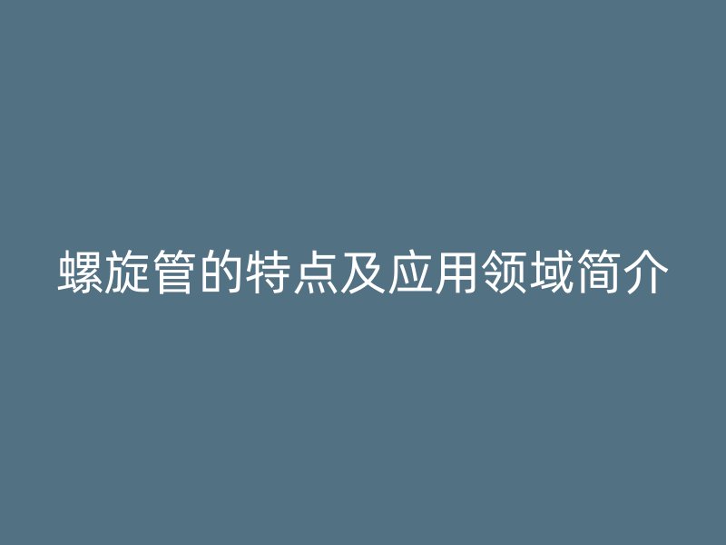 螺旋管的特点及应用领域简介
