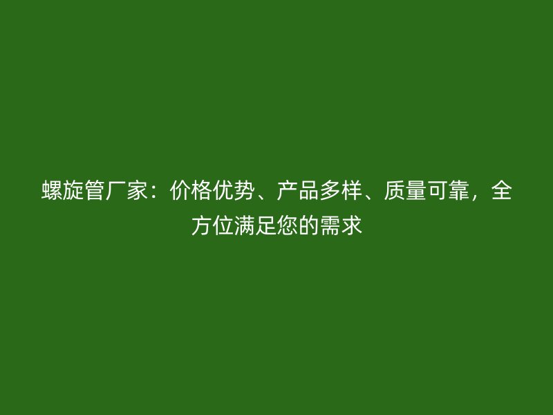 螺旋管厂家：价格优势、产品多样、质量可靠，全方位满足您的需求