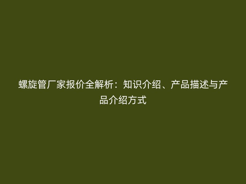 螺旋管厂家报价全解析：知识介绍、产品描述与产品介绍方式