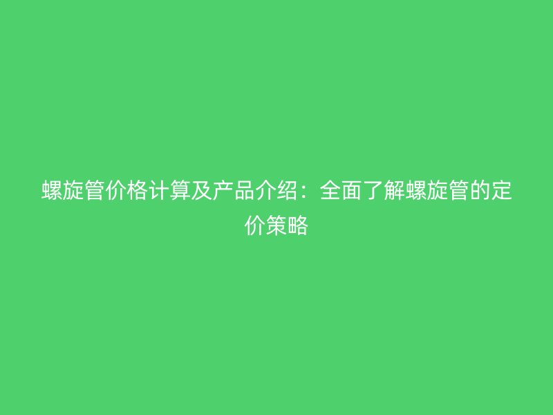 螺旋管价格计算及产品介绍：全面了解螺旋管的定价策略