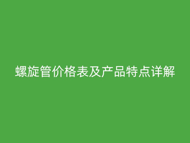 螺旋管价格表及产品特点详解