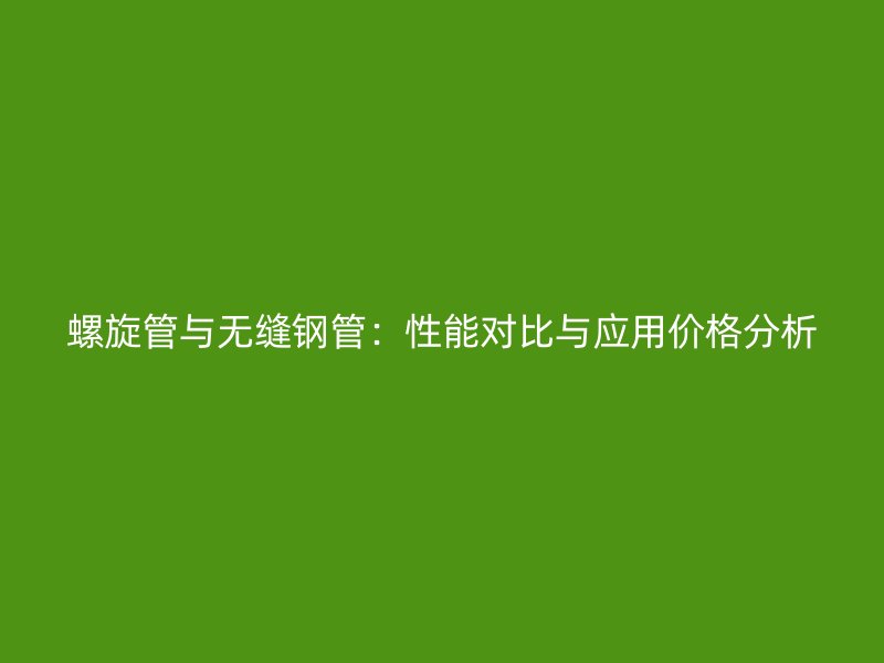 螺旋管与无缝钢管：性能对比与应用价格分析