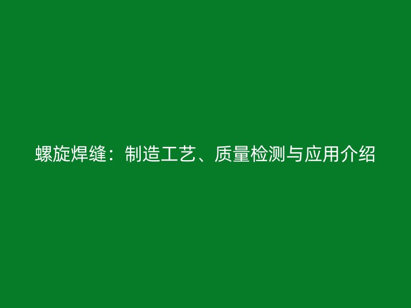 螺旋焊缝：制造工艺、质量检测与应用介绍