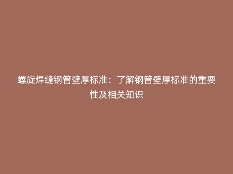 螺旋焊缝钢管壁厚标准：了解钢管壁厚标准的重要性及相关知识