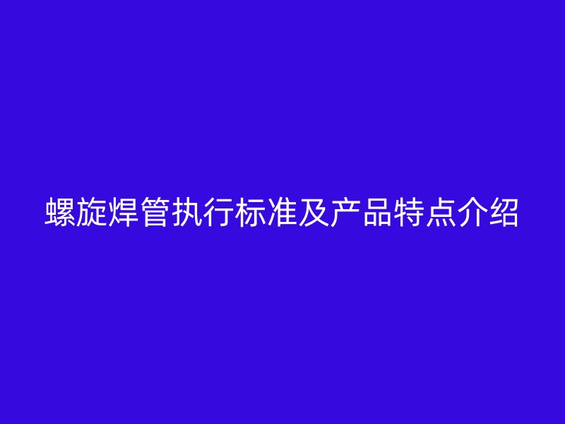 螺旋焊管执行标准及产品特点介绍