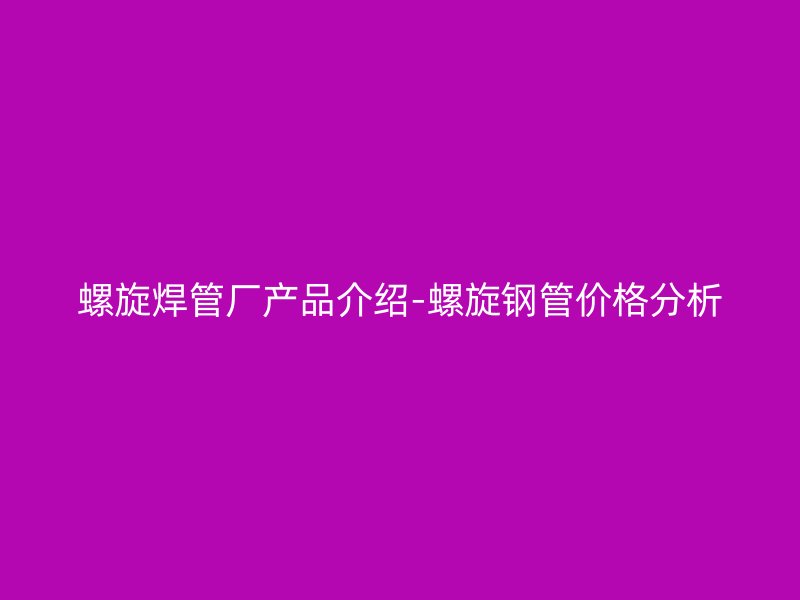 螺旋焊管厂产品介绍-螺旋钢管价格分析