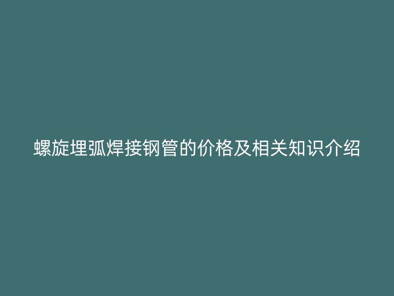 螺旋埋弧焊接钢管的价格及相关知识介绍