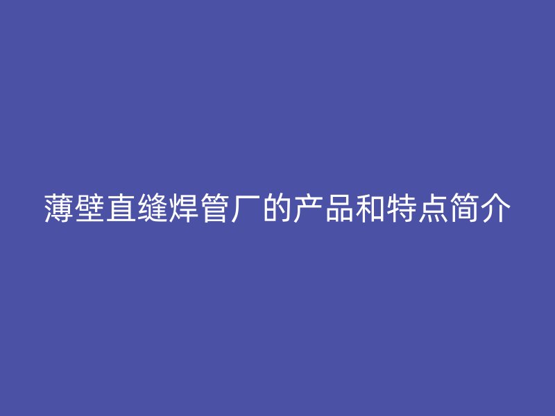 薄壁直缝焊管厂的产品和特点简介