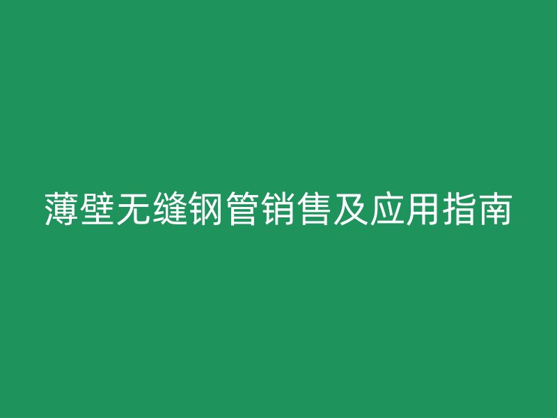 薄壁无缝钢管销售及应用指南