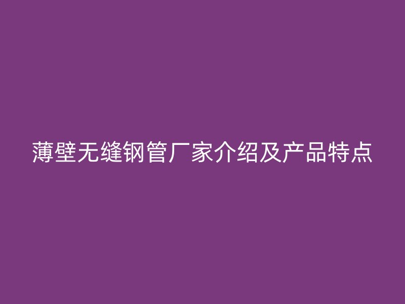 薄壁无缝钢管厂家介绍及产品特点