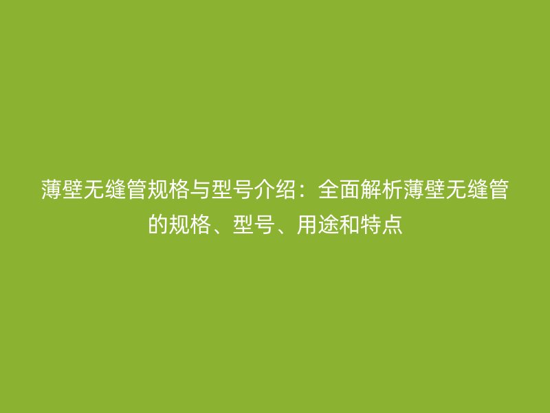 薄壁无缝管规格与型号介绍：全面解析薄壁无缝管的规格、型号、用途和特点