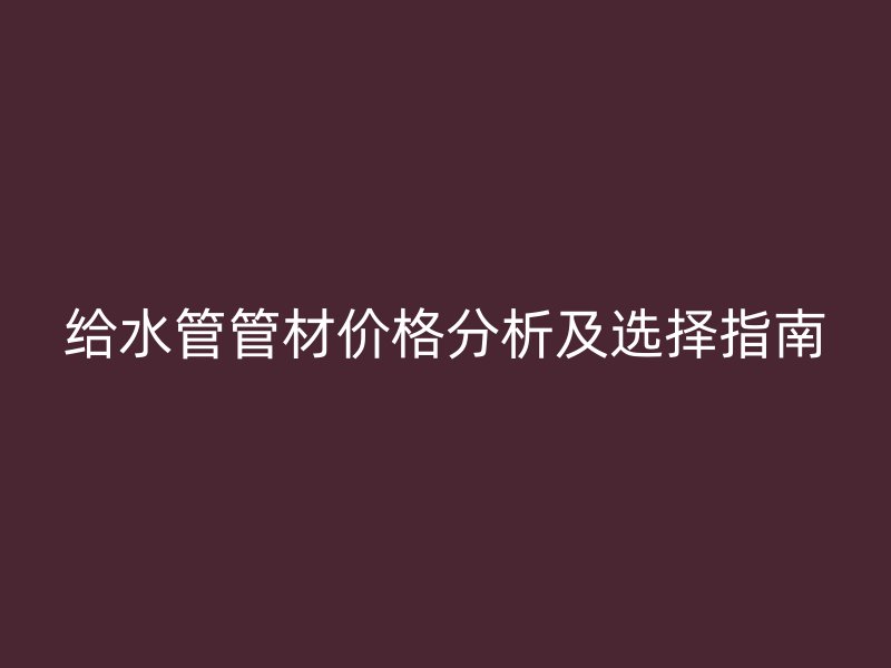 给水管管材价格分析及选择指南