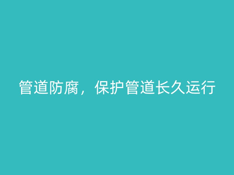 管道防腐，保护管道长久运行
