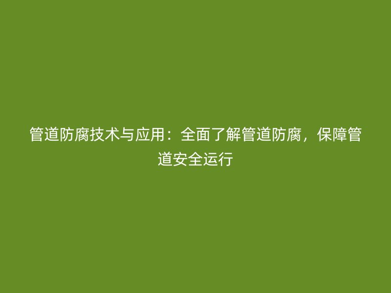 管道防腐技术与应用：全面了解管道防腐，保障管道安全运行