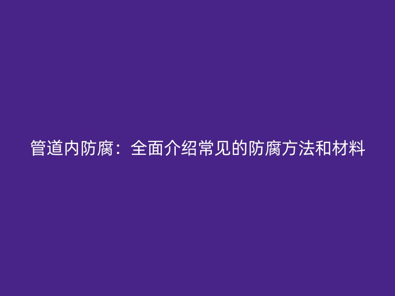管道内防腐：全面介绍常见的防腐方法和材料