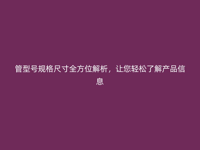 管型号规格尺寸全方位解析，让您轻松了解产品信息
