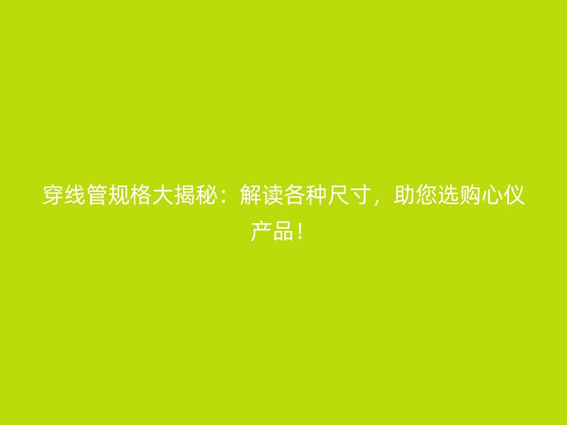 穿线管规格大揭秘：解读各种尺寸，助您选购心仪产品！