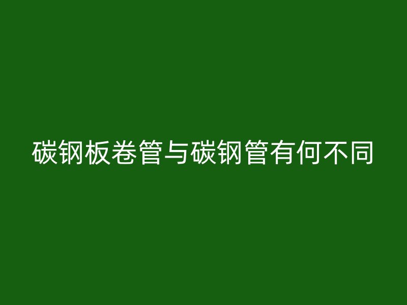 碳钢板卷管与碳钢管有何不同
