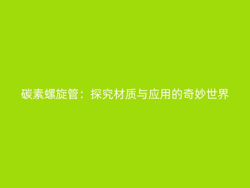 碳素螺旋管：探究材质与应用的奇妙世界