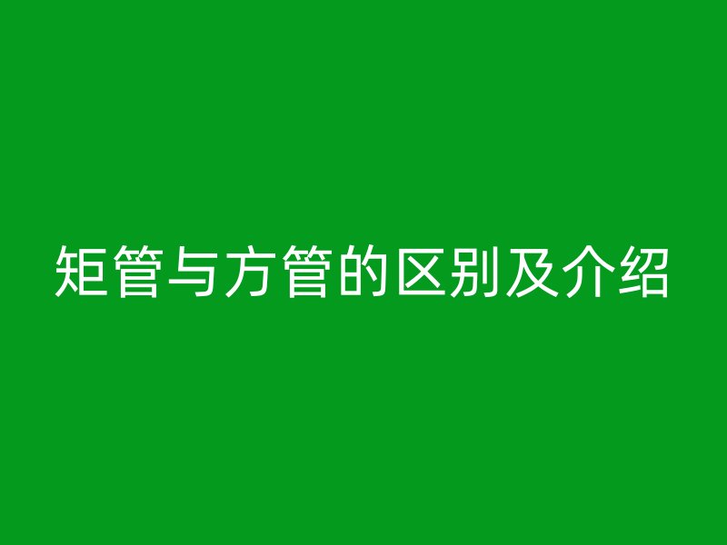 矩管与方管的区别及介绍