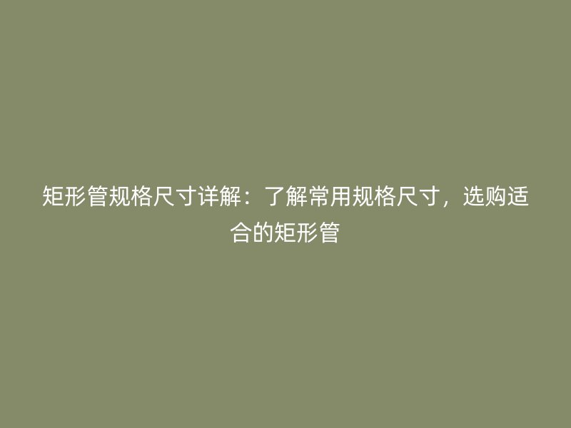 矩形管规格尺寸详解：了解常用规格尺寸，选购适合的矩形管