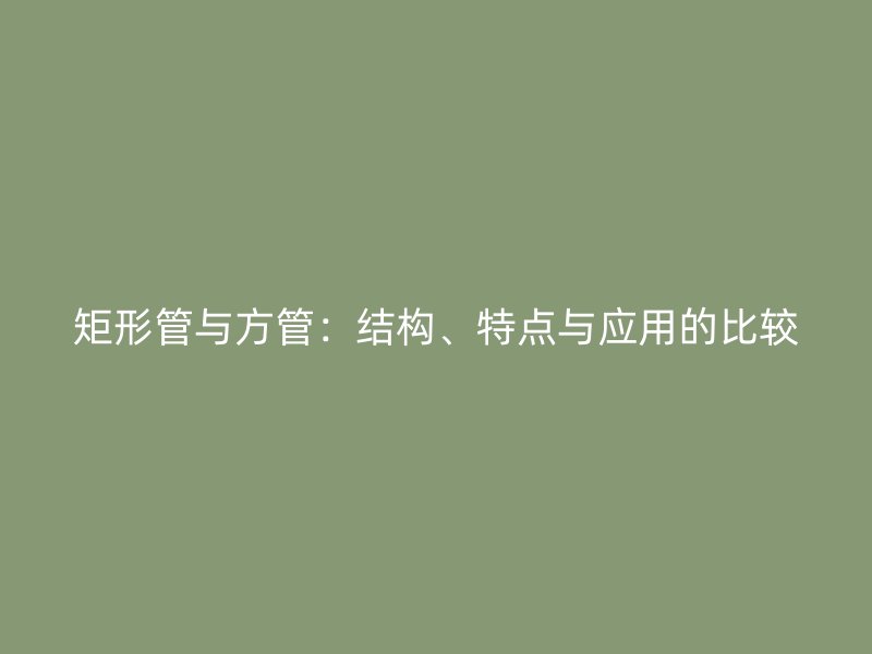 矩形管与方管：结构、特点与应用的比较