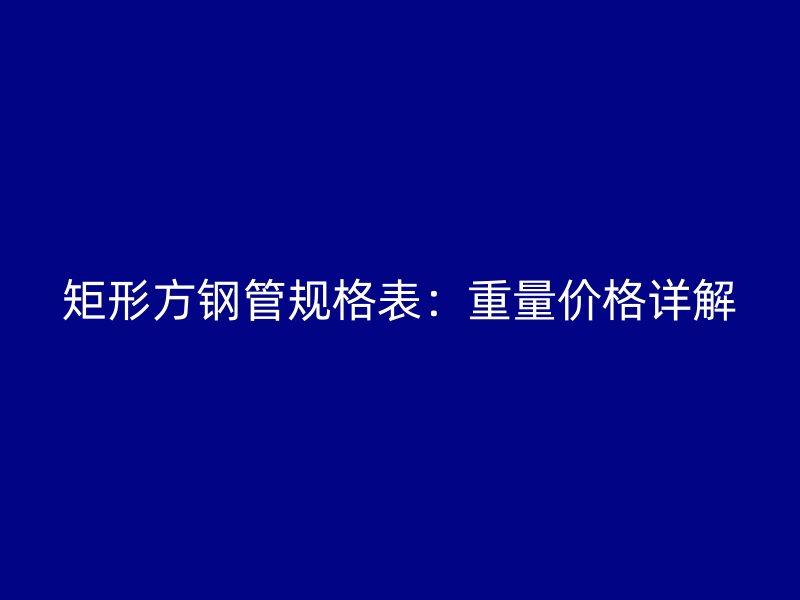 矩形方钢管规格表：重量价格详解