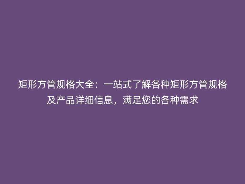 矩形方管规格大全：一站式了解各种矩形方管规格及产品详细信息，满足您的各种需求