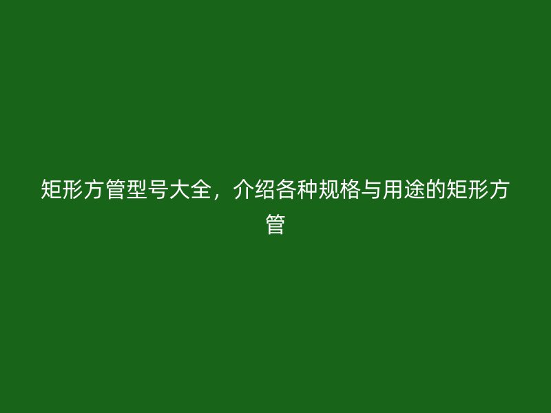 矩形方管型号大全，介绍各种规格与用途的矩形方管