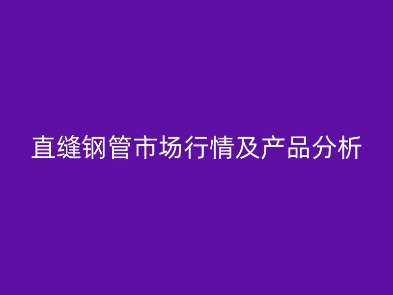 直缝钢管市场行情及产品分析
