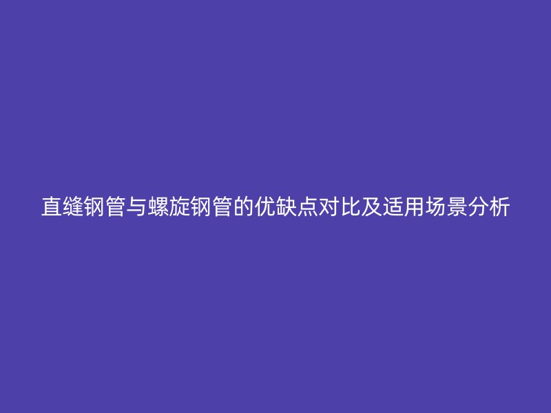 直缝钢管与螺旋钢管的优缺点对比及适用场景分析