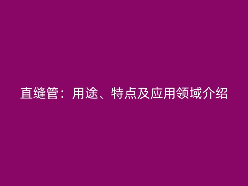 直缝管：用途、特点及应用领域介绍