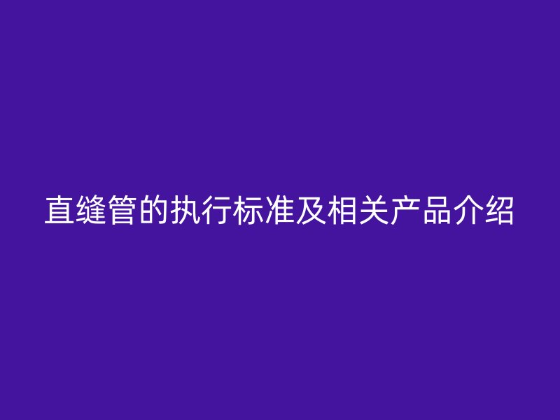 直缝管的执行标准及相关产品介绍