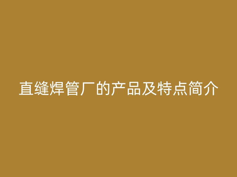 直缝焊管厂的产品及特点简介