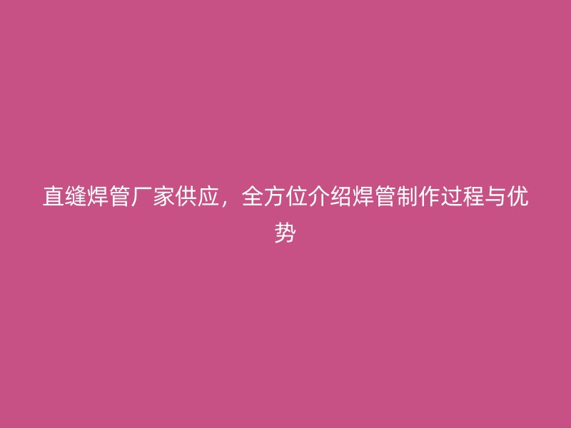 直缝焊管厂家供应，全方位介绍焊管制作过程与优势