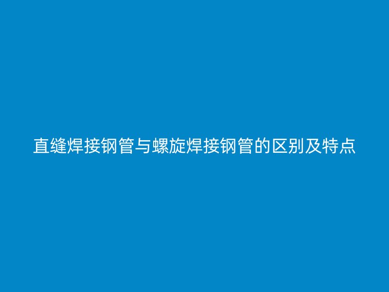 直缝焊接钢管与螺旋焊接钢管的区别及特点