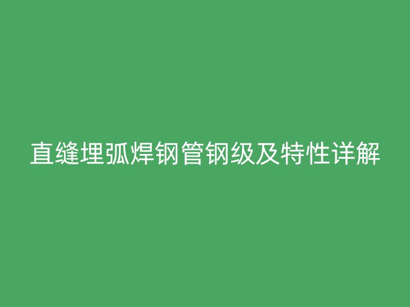 直缝埋弧焊钢管钢级及特性详解