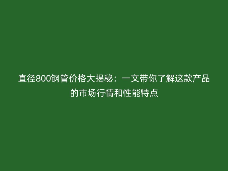 直径800钢管价格大揭秘：一文带你了解这款产品的市场行情和性能特点