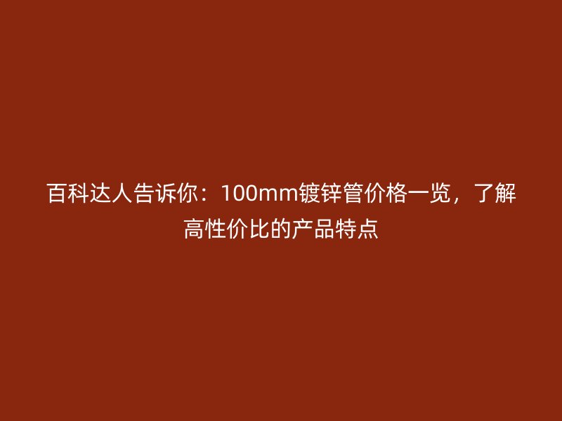 百科达人告诉你：100mm镀锌管价格一览，了解高性价比的产品特点