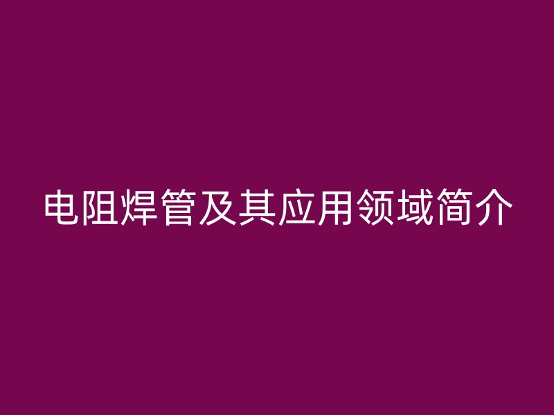 电阻焊管及其应用领域简介