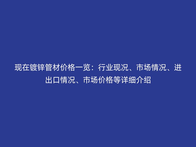 现在镀锌管材价格一览：行业现况、市场情况、进出口情况、市场价格等详细介绍