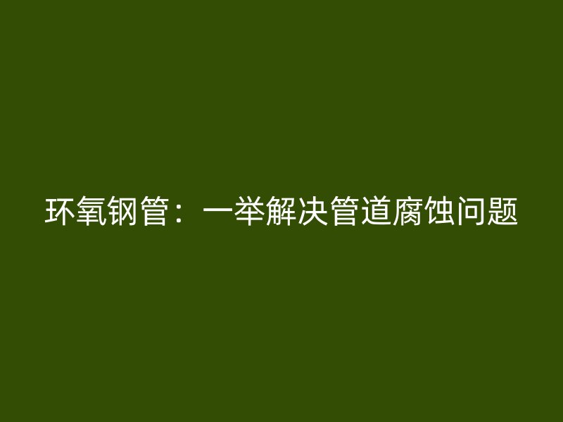 环氧钢管：一举解决管道腐蚀问题